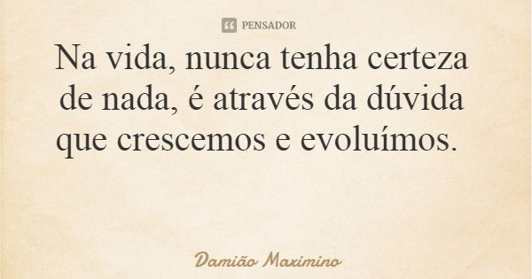 Na vida, nunca tenha certeza de nada, é através da dúvida que crescemos e evoluímos.... Frase de Damião Maximino.