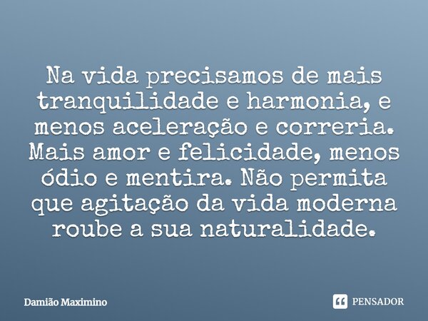 ⁠Na vida precisamos de mais tranquilidade e harmonia, e menos aceleração e correria. Mais amor e felicidade, menos ódio e mentira. Não permita que agitação da v... Frase de Damião Maximino.