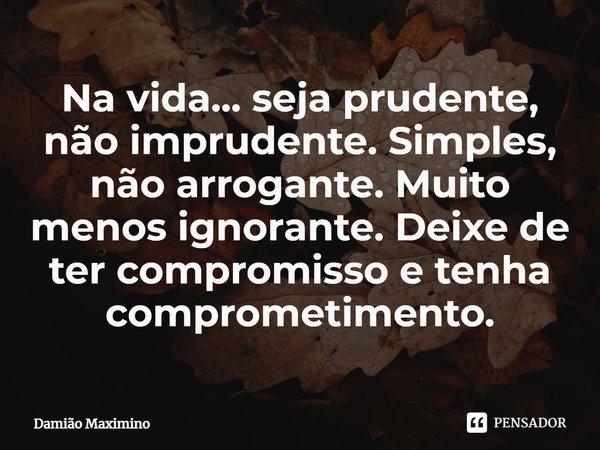 Na vida... seja prudente, não imprudente. Simples, não arrogante. Muito menos ignorante. Deixe de ter compromisso e tenha comprometimento.⁠... Frase de Damião Maximino.