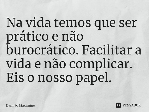 ⁠Na vida temos que ser prático e não burocrático. Facilitar a vida e não complicar. Eis o nosso papel.... Frase de Damião Maximino.