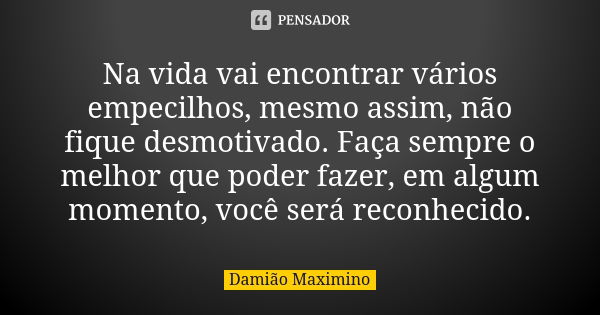 Na vida vai encontrar vários empecilhos, mesmo assim, não fique desmotivado. Faça sempre o melhor que poder fazer, em algum momento, você será reconhecido.... Frase de Damião Maximino.