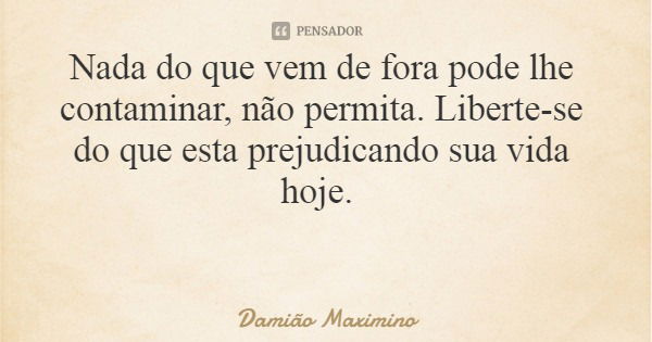 Nada do que vem de fora pode lhe contaminar, não permita. Liberte-se do que esta prejudicando sua vida hoje.... Frase de Damião Maximino.
