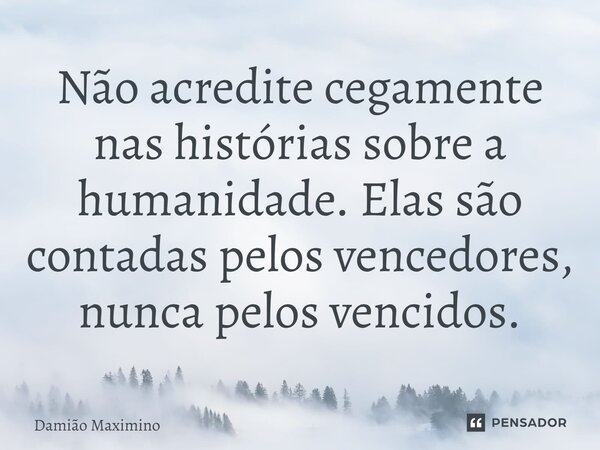 ⁠Não acredite cegamente nas histórias sobre a humanidade. Elas são contadas pelos vencedores, nunca pelos vencidos.... Frase de Damião Maximino.
