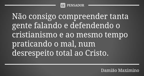 Não consigo compreender tanta gente falando e defendendo o cristianismo e ao mesmo tempo praticando o mal, num desrespeito total ao Cristo.... Frase de Damião Maximino.