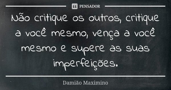 Não critique os outros, critique a você mesmo, vença a você mesmo e supere as suas imperfeições.... Frase de Damião Maximino.