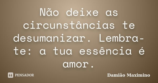 Não deixe as circunstâncias te desumanizar. Lembra-te: a tua essência é amor.... Frase de Damião Maximino.