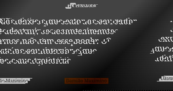 Não deixe o que estar ao seu redor te destruir, os acontecimentos externos não tem esse poder. O que está no seu interior é que define a sua trajetória.... Frase de Damião Maximino.