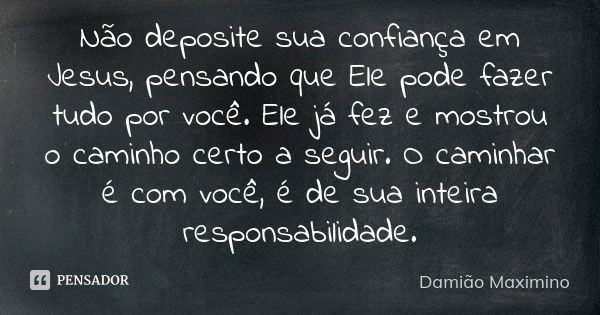 Não deposite sua confiança em Jesus, pensando que Ele pode fazer tudo por você. Ele já fez e mostrou o caminho certo a seguir. O caminhar é com você, é de sua i... Frase de Damião Maximino.