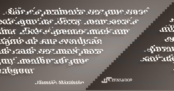 Não é a primeira vez que você está aqui na Terra, nem será a última. Este é apenas mais um estágio da sua evolução. Aprenda cada vez mais para sair daqui, melho... Frase de Damião Maximino.