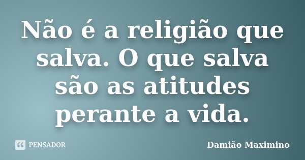 Não é a religião que salva. O que salva são as atitudes perante a vida.... Frase de Damião Maximino.