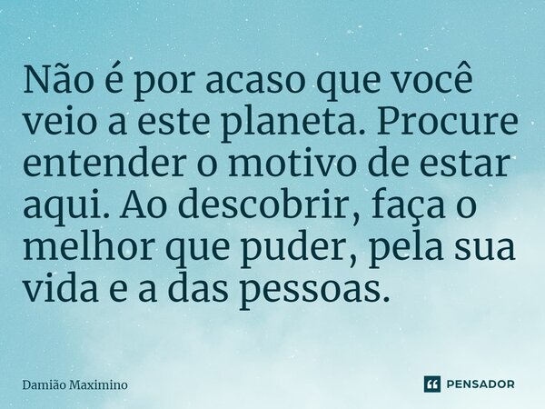 ⁠Não é por acaso que você veio a este planeta. Procure entender o motivo de estar aqui. Ao descobrir, faça o melhor que puder, pela sua vida e a das pessoas.... Frase de Damião Maximino.