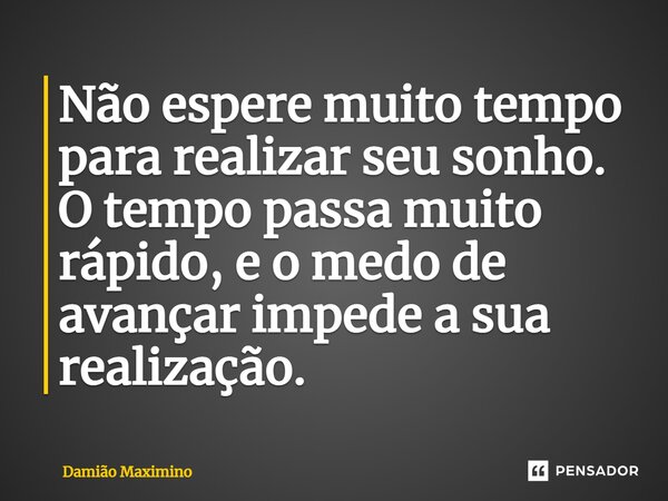 ⁠Não espere muito tempo para realizar seu sonho. O tempo passa muito rápido, e o medo de avançar impede a sua realização.... Frase de Damião Maximino.