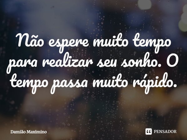 Não espere muito tempo para realizar seu sonho. O tempo passa muito rápido.... Frase de Damião Maximino.