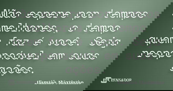 Não espere por tempos melhores, o tempo quem faz é você. Seja responsável em suas ações.... Frase de Damião Maximino.