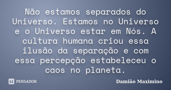 Não estamos separados do Universo. Estamos no Universo e o Universo estar em Nós. A cultura humana criou essa ilusão da separação e com essa percepção estabelec... Frase de Damião Maximino.