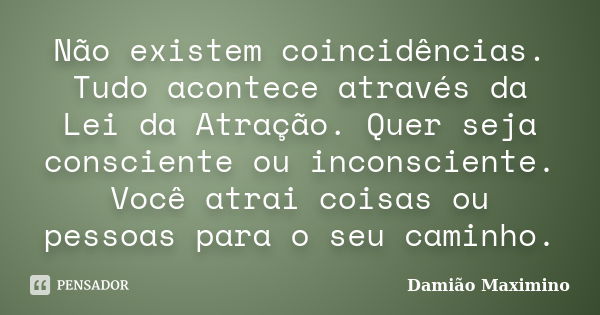 Não existem coincidências. Tudo acontece através da Lei da Atração. Quer seja consciente ou inconsciente. Você atrai coisas ou pessoas para o seu caminho.... Frase de Damião Maximino.