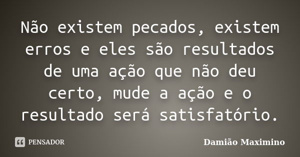 Não existem pecados, existem erros e eles são resultados de uma ação que não deu certo, mude a ação e o resultado será satisfatório.... Frase de Damião Maximino.