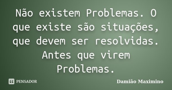 Não existem Problemas. O que existe são situações, que devem ser resolvidas. Antes que virem Problemas.... Frase de Damião Maximino.
