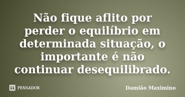 Não fique aflito por perder o equilíbrio em determinada situação, o importante é não continuar desequilibrado.... Frase de Damião Maximino.