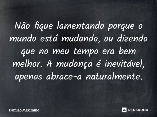 ⁠Não fique lamentando porque o mundo está mudando, ou dizendo que no meu tempo era bem melhor. A mudança é inevitável, apenas abrace-a naturalmente.... Frase de Damião Maximino.