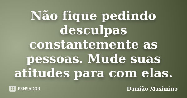 Não fique pedindo desculpas constantemente as pessoas. Mude suas atitudes para com elas.... Frase de Damião Maximino.