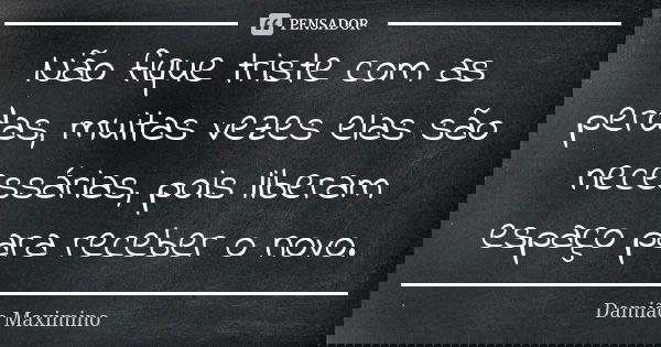 Não fique triste com as perdas, muitas vezes elas são necessárias, pois liberam espaço para receber o novo.... Frase de Damião Maximino.