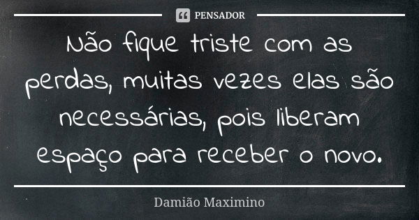 Não fique triste com as perdas, muitas vezes elas são necessárias, pois liberam espaço para receber o novo.... Frase de Damião Maximino.