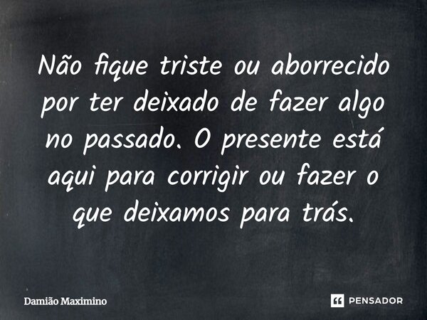 ⁠Não fique triste ou aborrecido por ter deixado de fazer algo no passado. O presente está aqui para corrigir ou fazer o que deixamos para trás.... Frase de Damião Maximino.