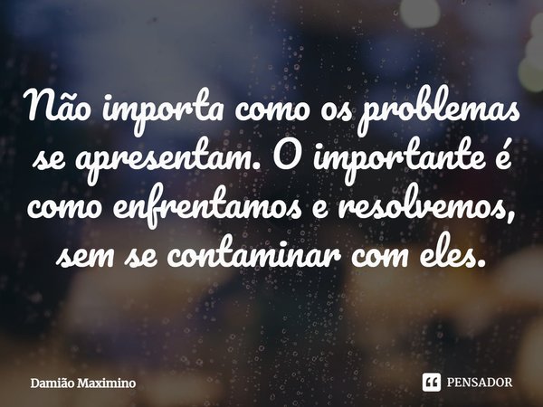 ⁠Não importa como os problemas se apresentam. O importante é como enfrentamos e resolvemos, sem se contaminar com eles.... Frase de Damião Maximino.