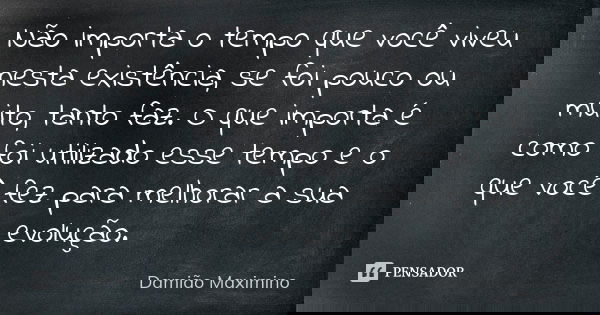 Não importa o tempo que você viveu nesta existência, se foi pouco ou muito, tanto faz. O que importa é como foi utilizado esse tempo e o que você fez para melho... Frase de Damião Maximino.
