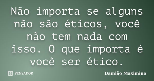 Não importa se alguns não são éticos, você não tem nada com isso. O que importa é você ser ético.... Frase de Damião Maximino.