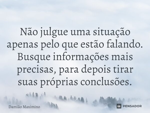 ⁠Não julgue uma situação apenas pelo que estão falando. Busque informações mais precisas, para depois tirar suas próprias conclusões.... Frase de Damião Maximino.