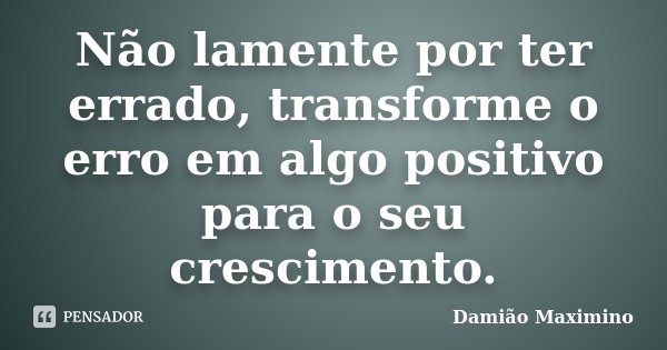Não lamente por ter errado, transforme o erro em algo positivo para o seu crescimento.... Frase de Damião Maximino.