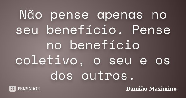 Não pense apenas no seu benefício. Pense no benefício coletivo, o seu e os dos outros.... Frase de Damião Maximino.