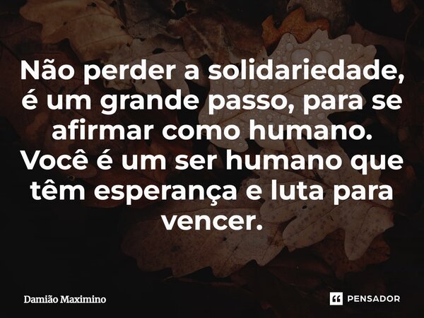 ⁠Não perder a solidariedade, é um grande passo, para se afirmar como humano. Você é um ser humano que têm esperança e luta para vencer.... Frase de Damião Maximino.