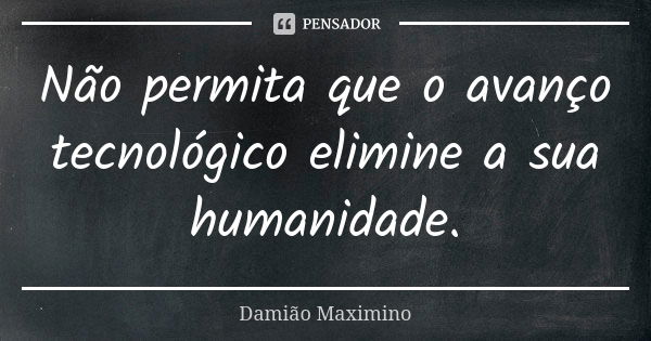 Não permita que o avanço tecnológico elimine a sua humanidade.... Frase de Damião Maximino.