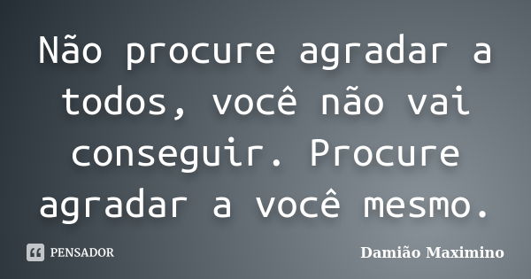 Não procure agradar a todos, você não vai conseguir. Procure agradar a você mesmo.... Frase de Damião Maximino.