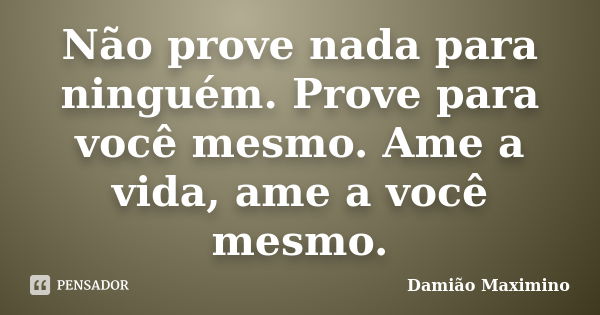 Não prove nada para ninguém. Prove para você mesmo. Ame a vida, ame a você mesmo.... Frase de Damião Maximino.