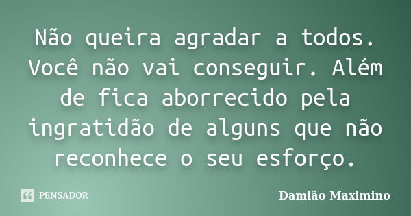 Não queira agradar a todos. Você não vai conseguir. Além de fica aborrecido pela ingratidão de alguns que não reconhece o seu esforço.... Frase de Damião Maximino.