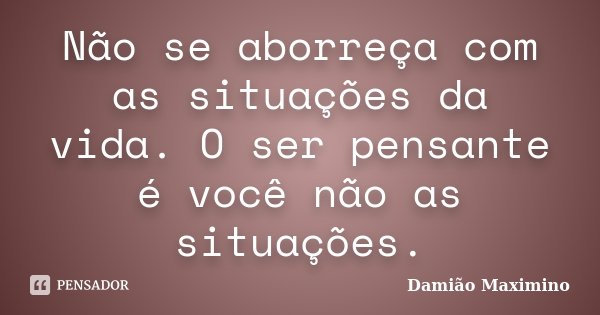 Não se aborreça com as situações da vida. O ser pensante é você não as situações.... Frase de Damião Maximino.