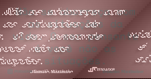 Não se aborreça com as situações da vida. O ser pensante é você não as situações.... Frase de Damião Maximino.