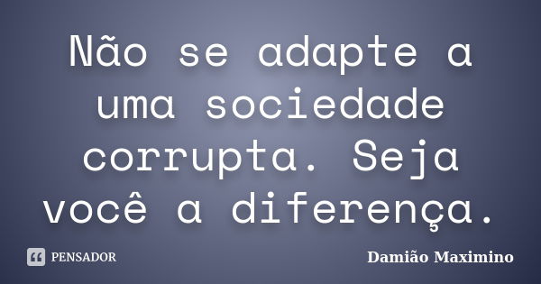 Não se adapte a uma sociedade corrupta. Seja você a diferença.... Frase de Damião Maximino.