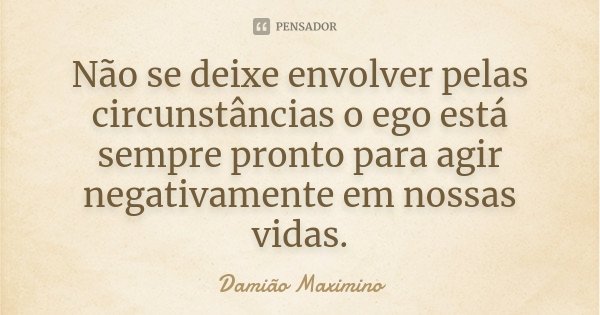 Não se deixe envolver pelas circunstâncias o ego está sempre pronto para agir negativamente em nossas vidas.... Frase de Damião Maximino.