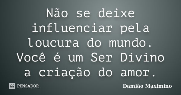 Não se deixe influenciar pela loucura do mundo. Você é um Ser Divino a criação do amor.... Frase de Damião Maximino.