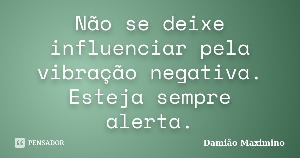 Não se deixe influenciar pela vibração negativa. Esteja sempre alerta.... Frase de Damião Maximino.