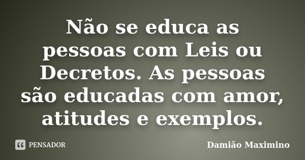 Não se educa as pessoas com Leis ou Decretos. As pessoas são educadas com amor, atitudes e exemplos.... Frase de Damião Maximino.