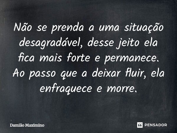 ⁠Não se prenda a uma situação desagradável, desse jeito ela fica mais forte e permanece. Ao passo que a deixar fluir, ela enfraquece e morre.... Frase de Damião Maximino.