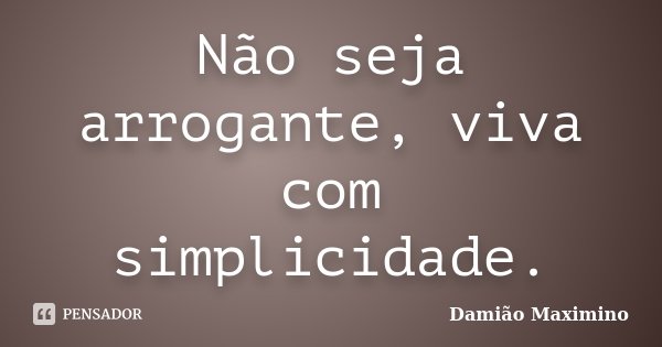 Não seja arrogante, viva com simplicidade.... Frase de Damião Maximino.