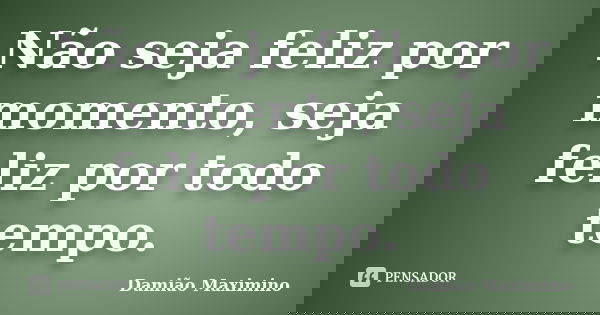 Não seja feliz por momento, seja feliz por todo tempo.... Frase de Damião Maximino.