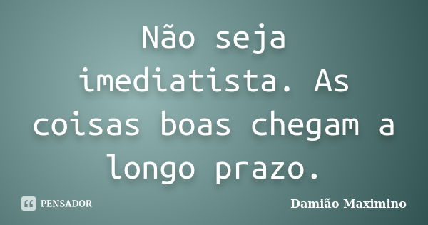 Não seja imediatista. As coisas boas chegam a longo prazo.... Frase de Damião Maximino.